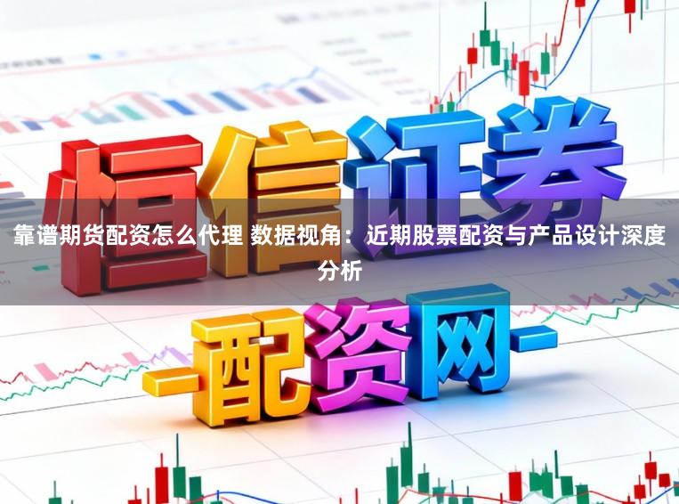 靠谱期货配资怎么代理 数据视角：近期股票配资与产品设计深度分析
