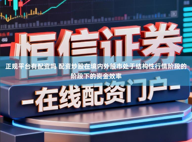 正规平台有配资吗 配资炒股在境内外股市处于结构性行情阶段的阶段下的资金效率