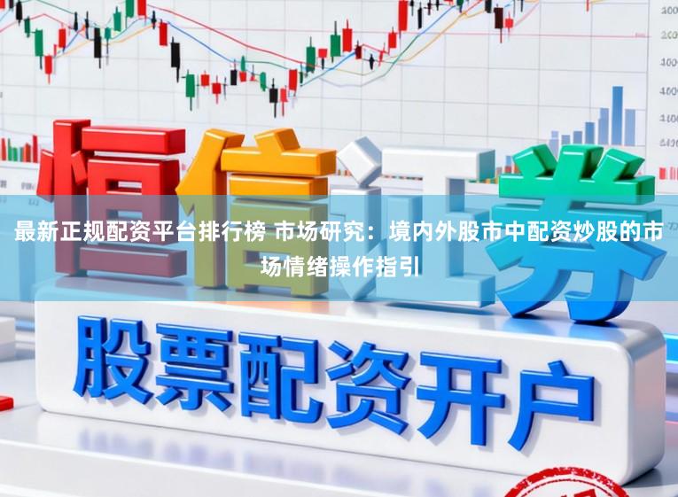 最新正规配资平台排行榜 市场研究：境内外股市中配资炒股的市场情绪操作指引