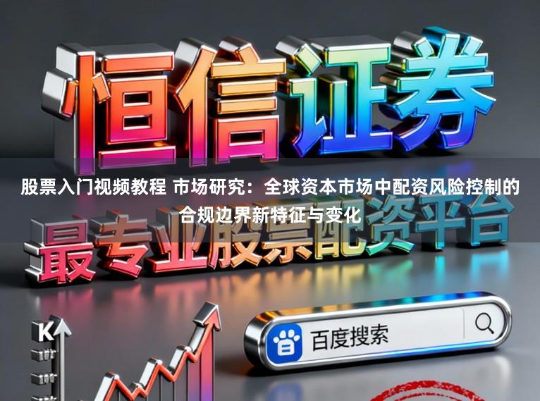 股票入门视频教程 市场研究:全球资本市场中配资风险控制的合规边界新特征与变化