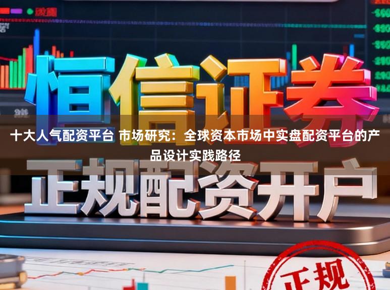 十大人气配资平台 市场研究：全球资本市场中实盘配资平台的产品设计实践路径