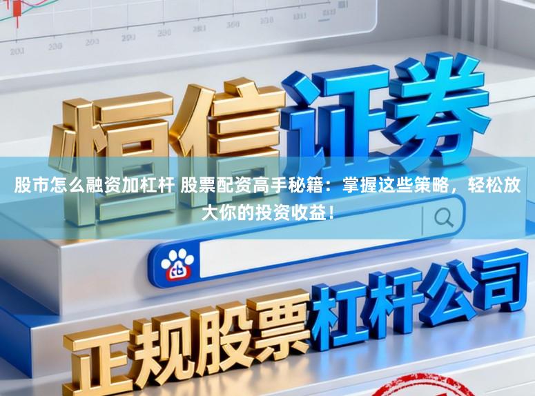 股市怎么融资加杠杆 股票配资高手秘籍：掌握这些策略，轻松放大你的投资收益！