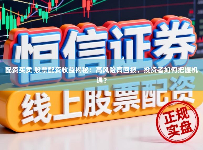 配资买卖 股票配资收益揭秘：高风险高回报，投资者如何把握机遇？