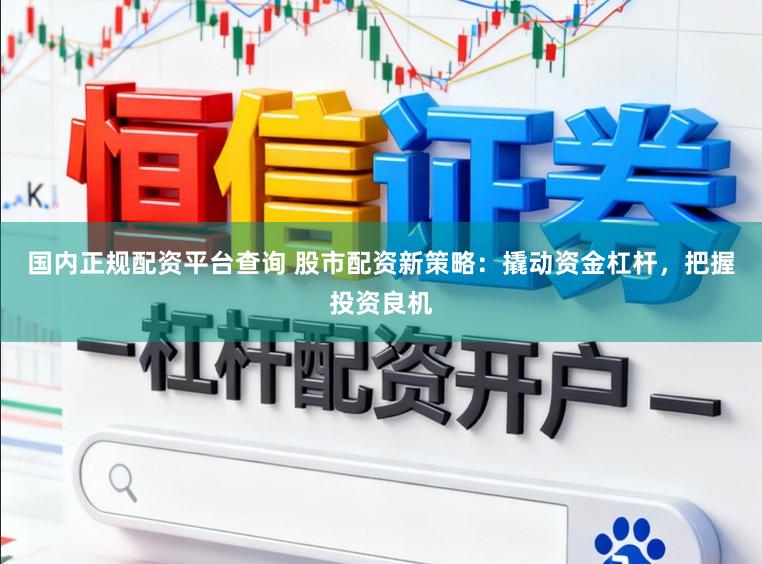 国内正规配资平台查询 股市配资新策略：撬动资金杠杆，把握投资良机