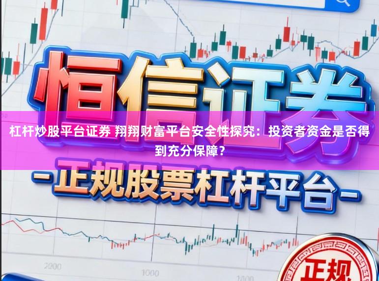 杠杆炒股平台证券 翔翔财富平台安全性探究：投资者资金是否得到充分保障？