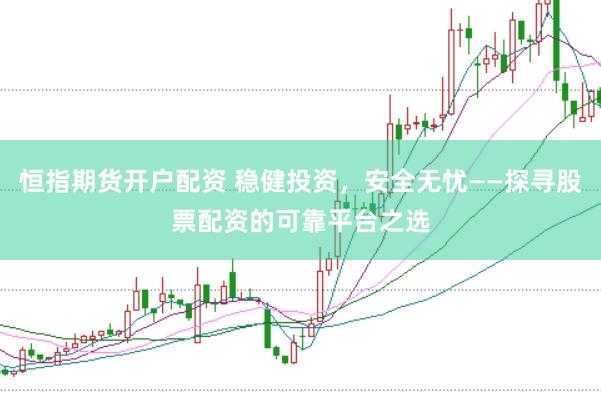 恒指期货开户配资 稳健投资，安全无忧——探寻股票配资的可靠平台之选