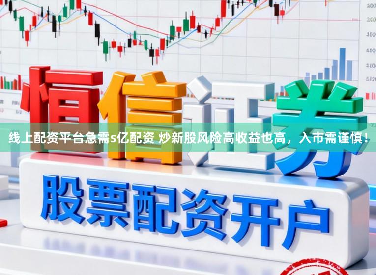 线上配资平台急需s亿配资 炒新股风险高收益也高，入市需谨慎！