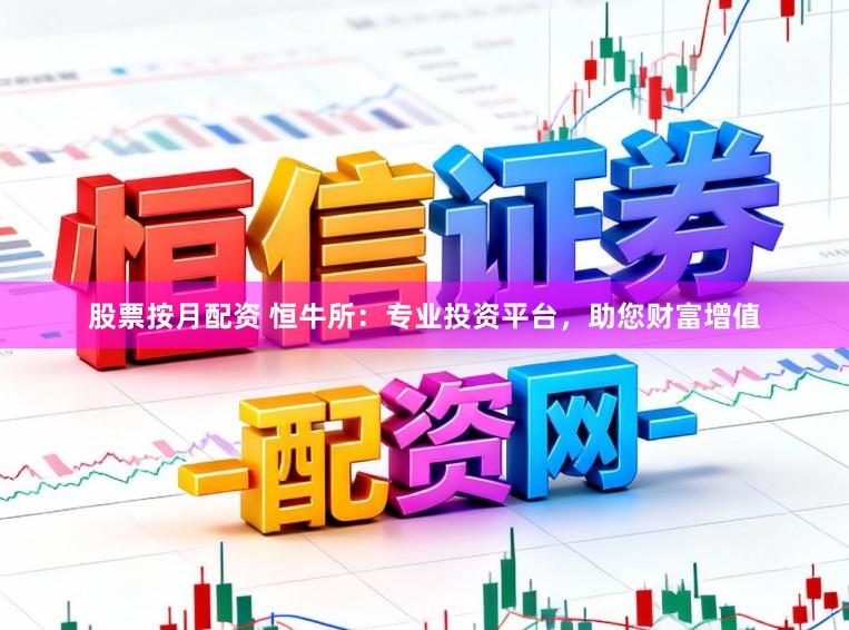 股票按月配资 恒牛所：专业投资平台，助您财富增值