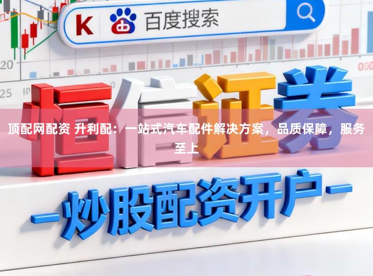 顶配网配资 升利配：一站式汽车配件解决方案，品质保障，服务至上