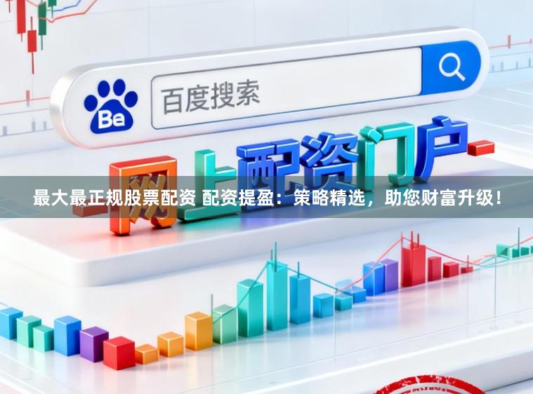 最大最正规股票配资 配资提盈：策略精选，助您财富升级！