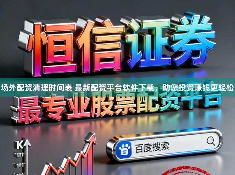 场外配资清理时间表 最新配资平台软件下载，助您投资赚钱更轻松