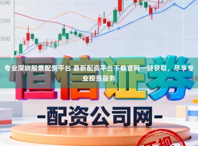 专业深圳股票配资平台 最新配资平台下载官网一键获取,尽享专业投资服务