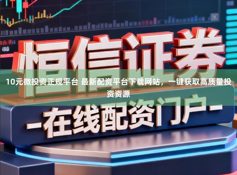 10元微投资正规平台 最新配资平台下载网站，一键获取高质量投资资源
