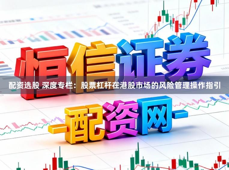 配资选股 深度专栏：股票杠杆在港股市场的风险管理操作指引