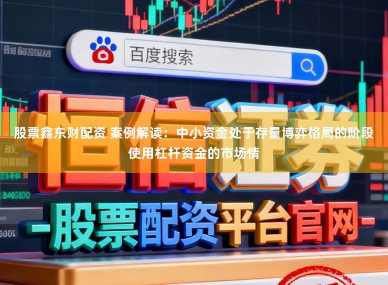 股票鑫东财配资 案例解读：中小资金处于存量博弈格局的阶段使用杠杆资金的市场情