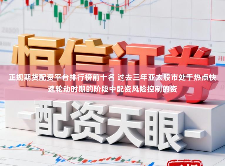 正规期货配资平台排行榜前十名 过去三年亚太股市处于热点快速轮动时期的阶段中配资风险控制的资