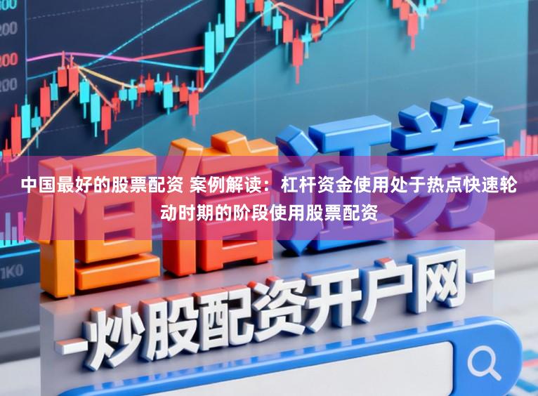 中国最好的股票配资 案例解读:杠杆资金使用处于热点快速轮动时期的阶段使用股票配资