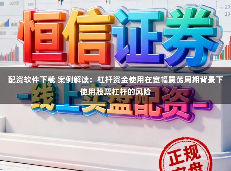 配资软件下载 案例解读：杠杆资金使用在宽幅震荡周期背景下使用股票杠杆的风险