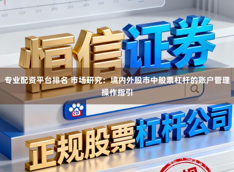 专业配资平台排名 市场研究：境内外股市中股票杠杆的账户管理操作指引
