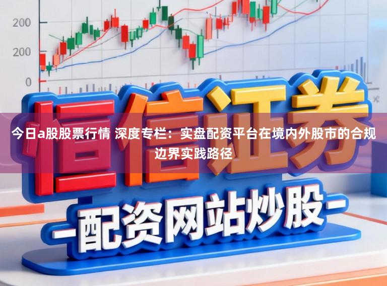 今日a股股票行情 深度专栏：实盘配资平台在境内外股市的合规边界实践路径