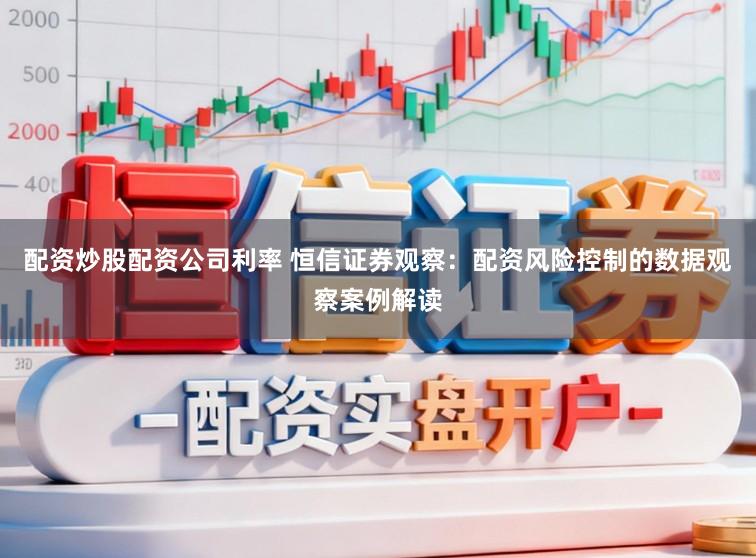 配资炒股配资公司利率 恒信证券观察：配资风险控制的数据观察案例解读