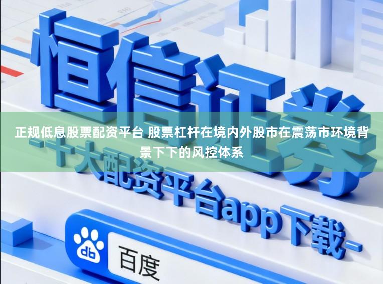 正规低息股票配资平台 股票杠杆在境内外股市在震荡市环境背景下下的风控体系