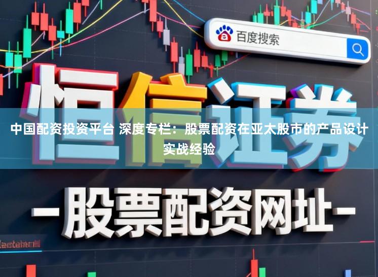中国配资投资平台 深度专栏：股票配资在亚太股市的产品设计实战经验