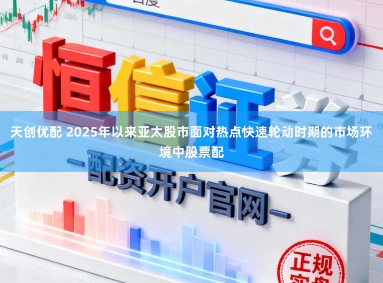 天创优配 2025年以来亚太股市面对热点快速轮动时期的市场环境中股票配