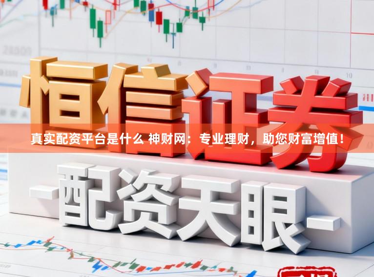 真实配资平台是什么 神财网：专业理财，助您财富增值！
