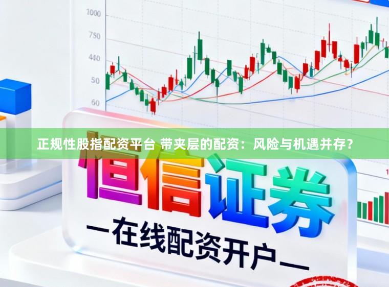 正规性股指配资平台 带夹层的配资：风险与机遇并存？