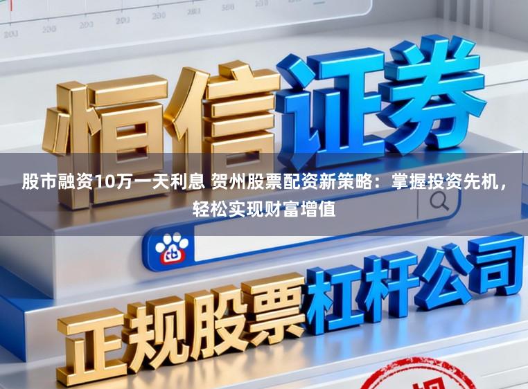 股市融资10万一天利息 贺州股票配资新策略：掌握投资先机，轻松实现财富增值