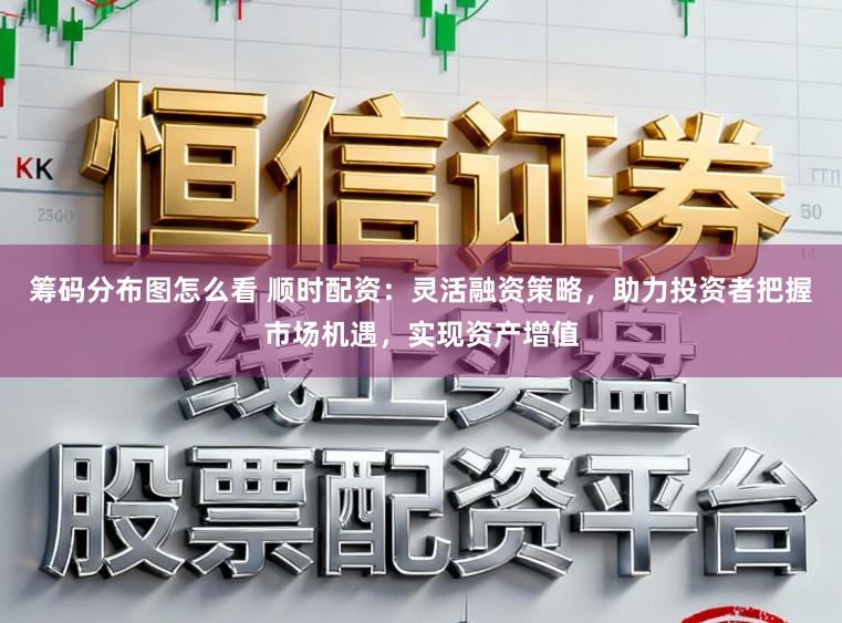 筹码分布图怎么看 顺时配资：灵活融资策略，助力投资者把握市场机遇，实现资产增值