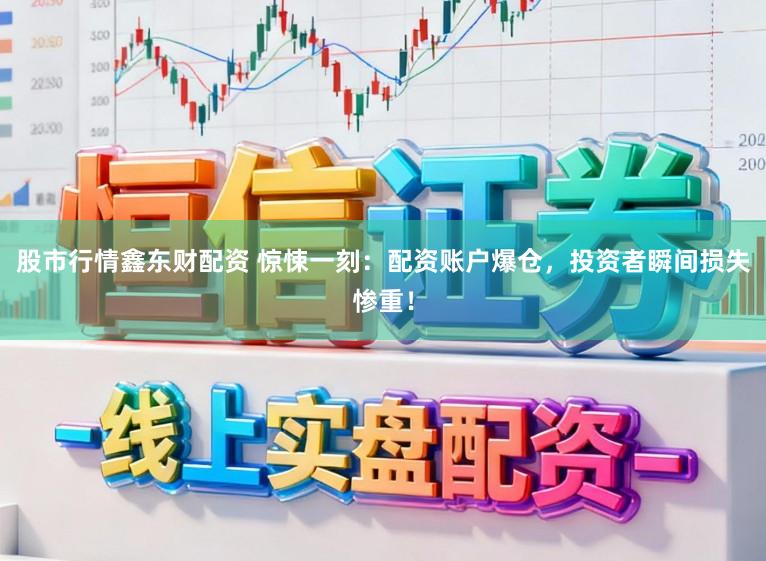 股市行情鑫东财配资 惊悚一刻：配资账户爆仓，投资者瞬间损失惨重！