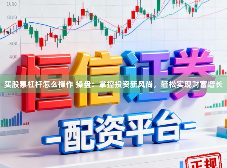 买股票杠杆怎么操作 操盘：掌控投资新风尚，轻松实现财富增长
