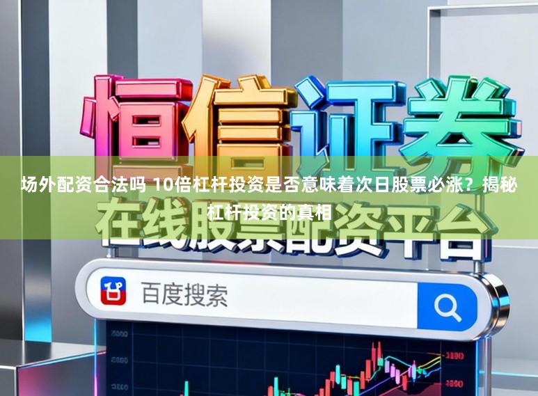 场外配资合法吗 10倍杠杆投资是否意味着次日股票必涨？揭秘杠杆投资的真相