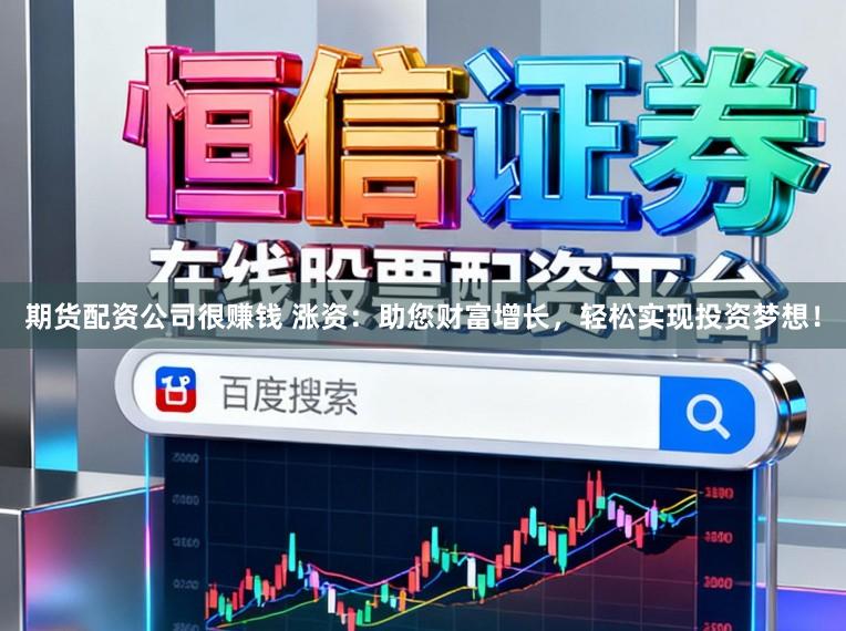 期货配资公司很赚钱 涨资：助您财富增长，轻松实现投资梦想！