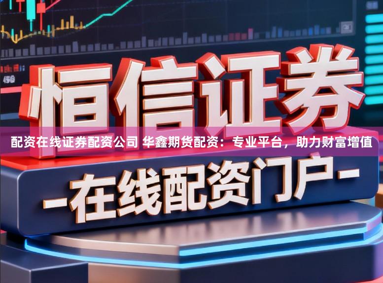 配资在线证券配资公司 华鑫期货配资：专业平台，助力财富增值