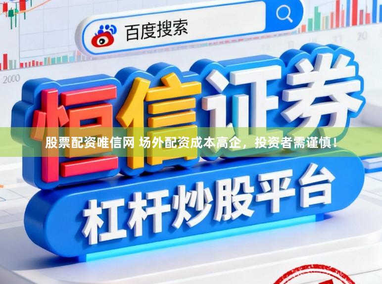 股票配资唯信网 场外配资成本高企，投资者需谨慎！