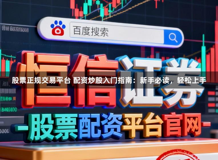 股票正规交易平台 配资炒股入门指南：新手必读，轻松上手