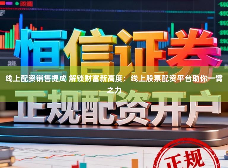 线上配资销售提成 解锁财富新高度：线上股票配资平台助你一臂之力