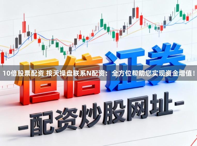 10倍股票配资 按天操盘联系N配资：全方位帮助您实现资金增值！