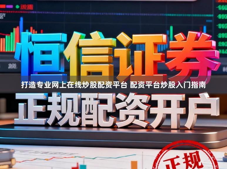 打造专业网上在线炒股配资平台 配资平台炒股入门指南