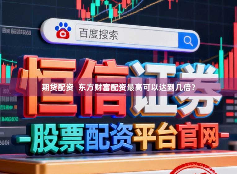 期货配资  东方财富配资最高可以达到几倍？