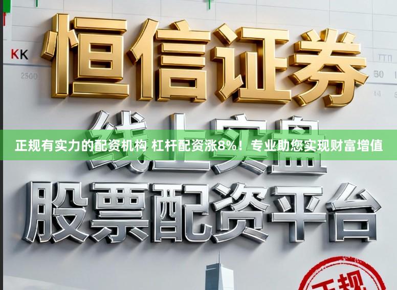 正规有实力的配资机构 杠杆配资涨8%!专业助您实现财富增值