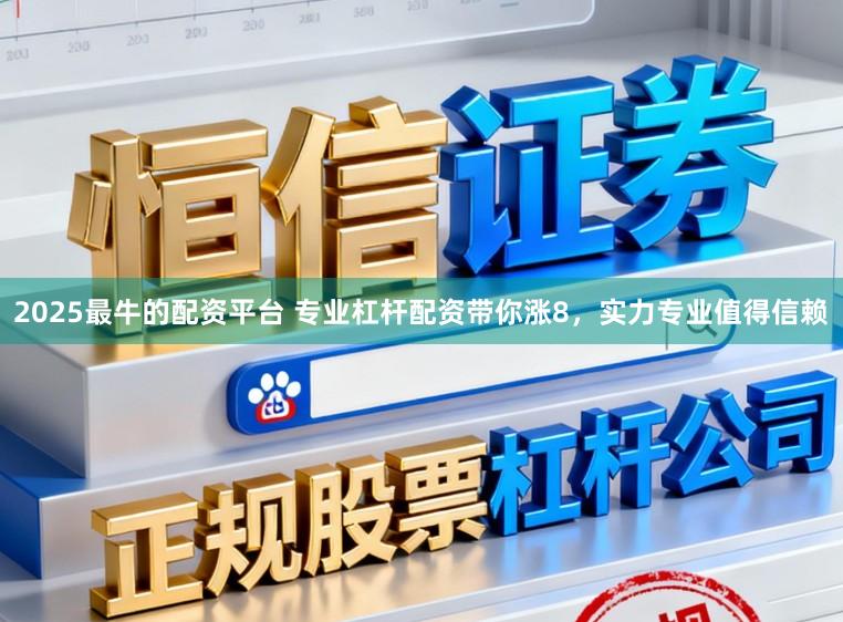2025最牛的配资平台 专业杠杆配资带你涨8,实力专业值得信赖