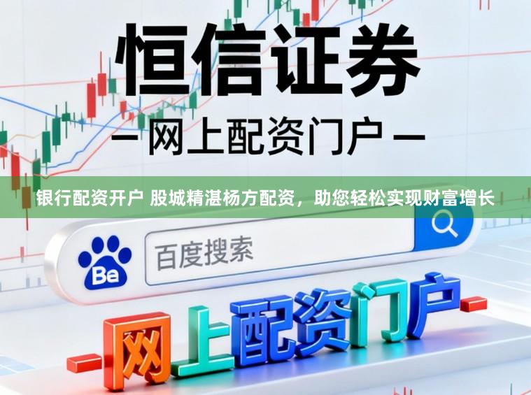 银行配资开户 股城精湛杨方配资，助您轻松实现财富增长