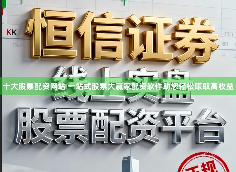 十大股票配资网站 一站式股票大赢家配资软件助您轻松赚取高收益