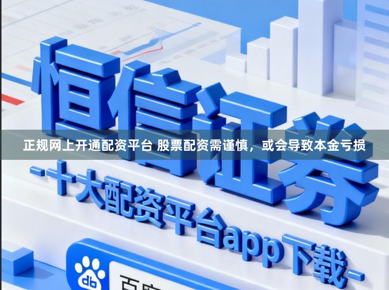 正规网上开通配资平台 股票配资需谨慎，或会导致本金亏损