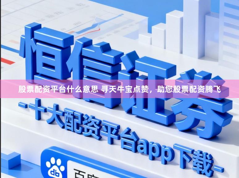 股票配资平台什么意思 寻天牛宝点赞，助您股票配资腾飞