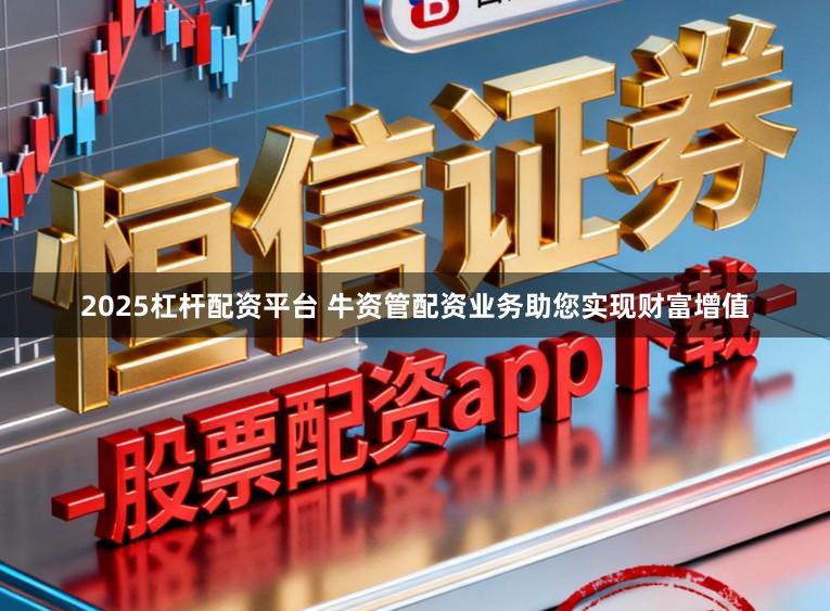 2025杠杆配资平台 牛资管配资业务助您实现财富增值